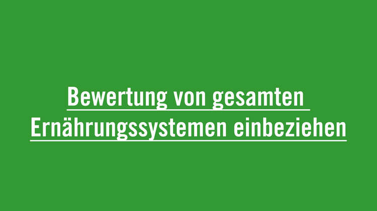 Bewertung von gesamten Ernährungssystemen einbeziehen Die Effizienz von Ernährungssystemen muss u.a. an den gesamten Auswirkungen auf die Umwelt, der Nahrungsmittelqualität, sozialen Inklusion und des Zugangs zu Nahrungsmitteln gemessen werden und nicht nur an der Menge der produzierten Lebensmittel.