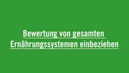 Bewertung von gesamten Ernährungssystemen einbeziehen Die Effizienz von Ernährungssystemen muss u.a. an den gesamten Auswirkungen auf die Umwelt, der Nahrungsmittelqualität, sozialen Inklusion und des Zugangs zu Nahrungsmitteln gemessen werden und nicht nur an der Menge der produzierten Lebensmittel.